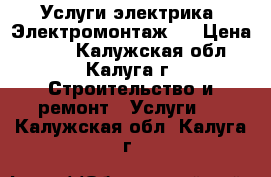 Услуги электрика. Электромонтаж.  › Цена ­ 150 - Калужская обл., Калуга г. Строительство и ремонт » Услуги   . Калужская обл.,Калуга г.